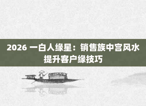 2026 一白人缘星：销售族中宫风水提升客户缘技巧