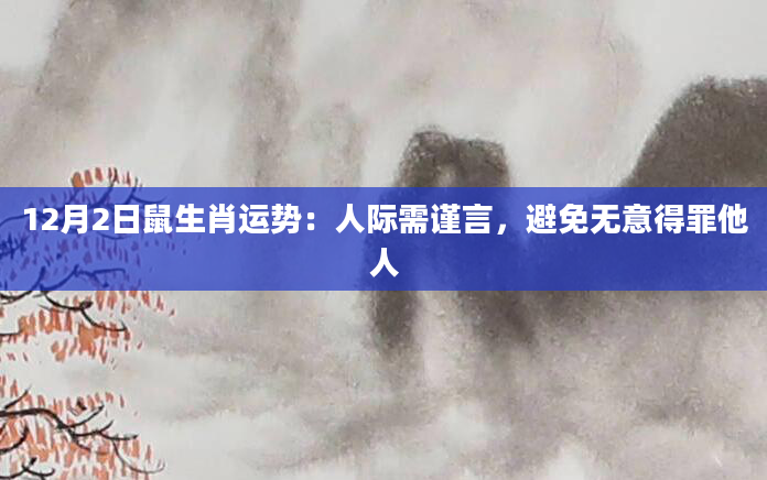12月2日鼠生肖运势：人际需谨言，避免无意得罪他人