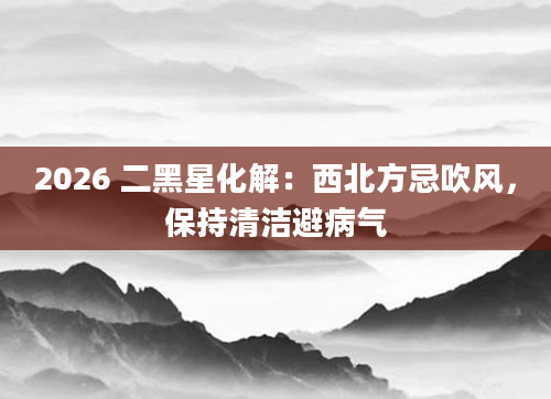 2026 二黑星化解：西北方忌吹风，保持清洁避病气