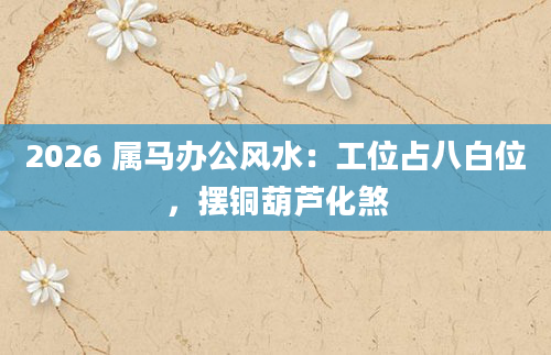 2026 属马办公风水：工位占八白位，摆铜葫芦化煞