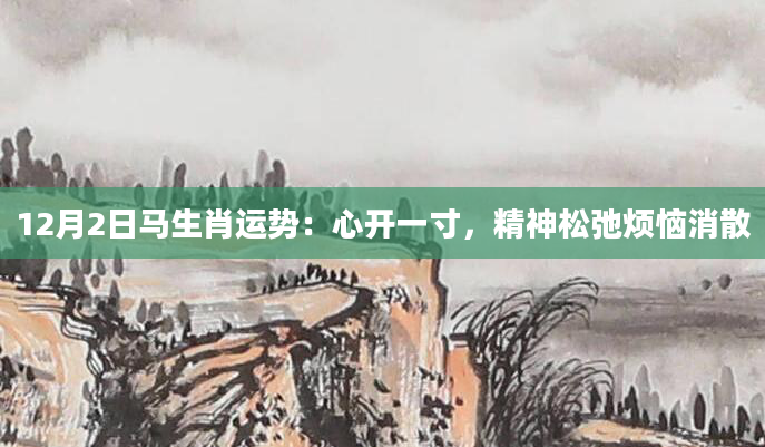 12月2日马生肖运势：心开一寸，精神松弛烦恼消散