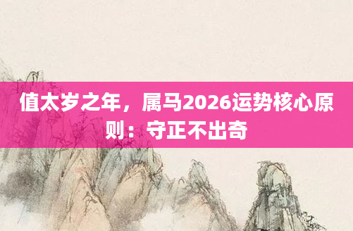 值太岁之年，属马2026运势核心原则：守正不出奇