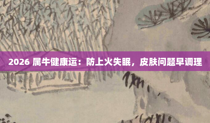 2026 属牛健康运：防上火失眠，皮肤问题早调理