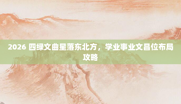 2026 四绿文曲星落东北方，学业事业文昌位布局攻略