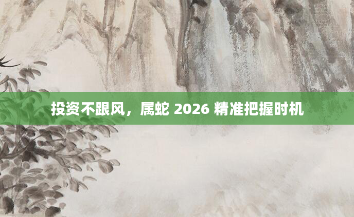投资不跟风，属蛇 2026 精准把握时机