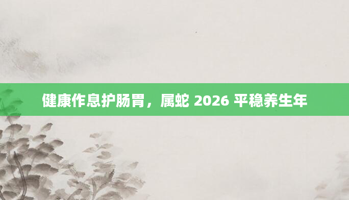 健康作息护肠胃，属蛇 2026 平稳养生年