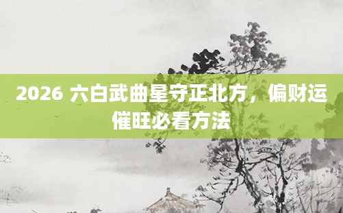 2026 六白武曲星守正北方，偏财运催旺必看方法