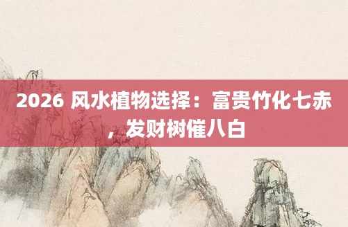 2026 风水植物选择：富贵竹化七赤，发财树催八白