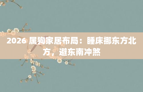 2026 属狗家居布局：睡床挪东方北方，避东南冲煞