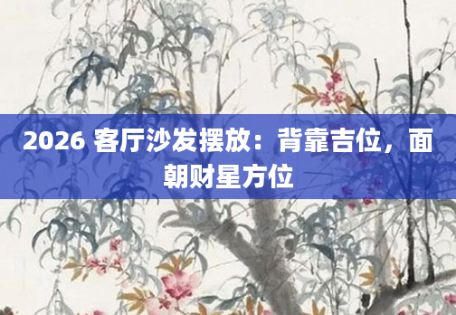 2026 客厅沙发摆放：背靠吉位，面朝财星方位