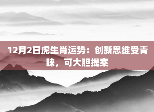 12月2日虎生肖运势：创新思维受青睐，可大胆提案