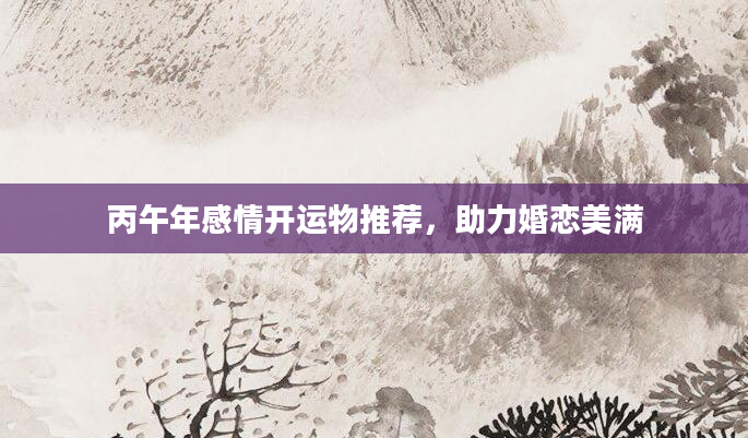 丙午年感情开运物推荐，助力婚恋美满