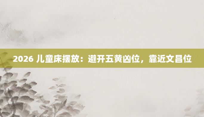 2026 儿童床摆放：避开五黄凶位，靠近文昌位
