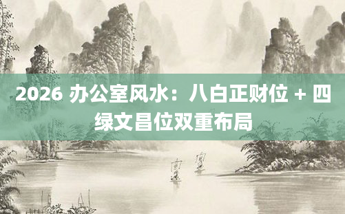 2026 办公室风水：八白正财位 + 四绿文昌位双重布局