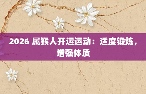 2026 属猴人开运运动：适度锻炼，增强体质