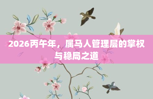 2026丙午年，属马人管理层的掌权与稳局之道