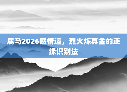 属马2026感情运，烈火炼真金的正缘识别法