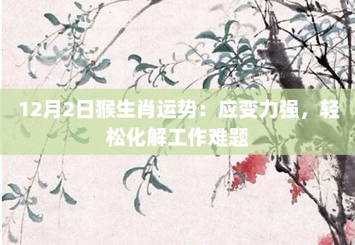 12月2日猴生肖运势：应变力强，轻松化解工作难题