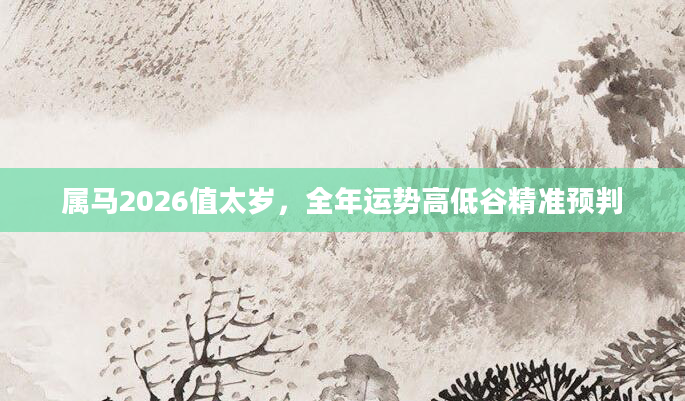 属马2026值太岁，全年运势高低谷精准预判