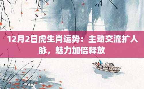 12月2日虎生肖运势：主动交流扩人脉，魅力加倍释放