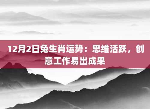 12月2日兔生肖运势：思维活跃，创意工作易出成果