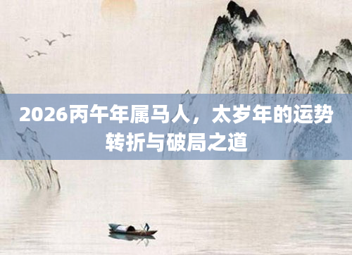 2026丙午年属马人，太岁年的运势转折与破局之道