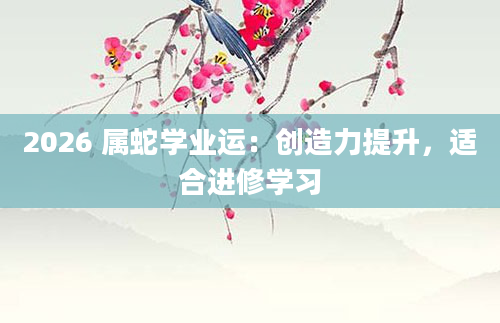 2026 属蛇学业运：创造力提升，适合进修学习