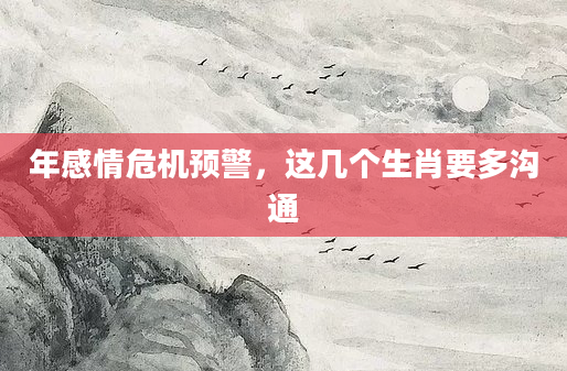 年感情危机预警，这几个生肖要多沟通