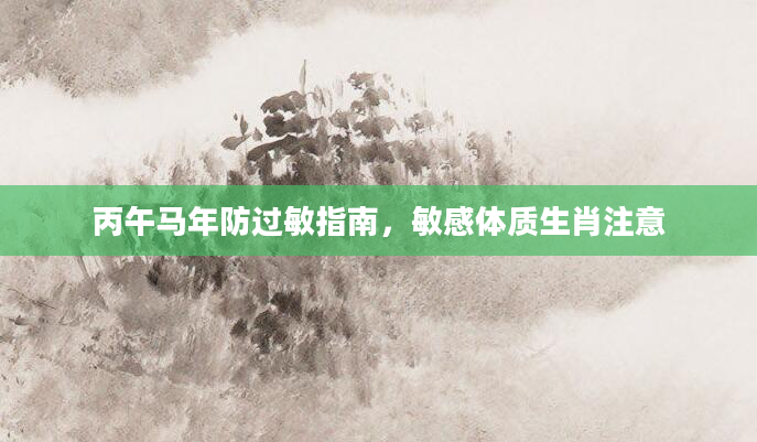 丙午马年防过敏指南，敏感体质生肖注意