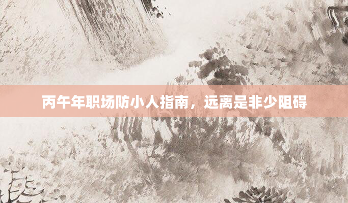 丙午年职场防小人指南，远离是非少阻碍