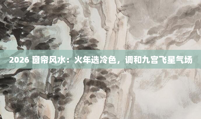 2026 窗帘风水：火年选冷色，调和九宫飞星气场