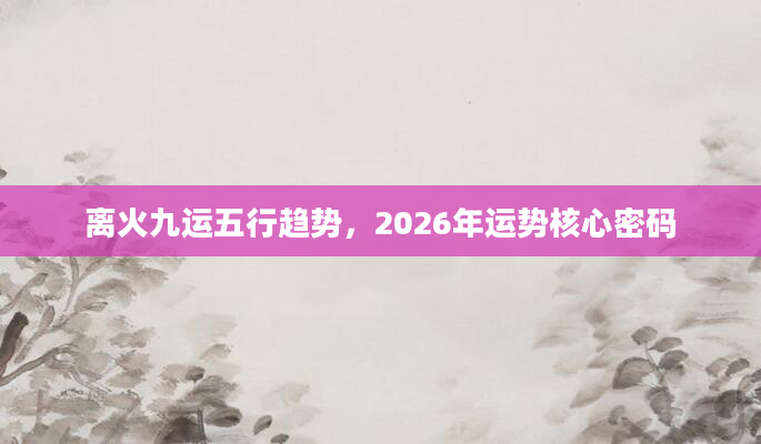 离火九运五行趋势，2026年运势核心密码