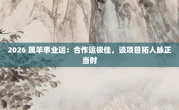 2026 属羊事业运：合作运极佳，谈项目拓人脉正当时