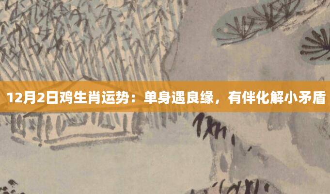 12月2日鸡生肖运势：单身遇良缘，有伴化解小矛盾