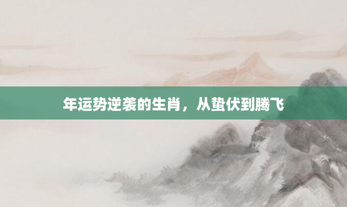 年运势逆袭的生肖，从蛰伏到腾飞
