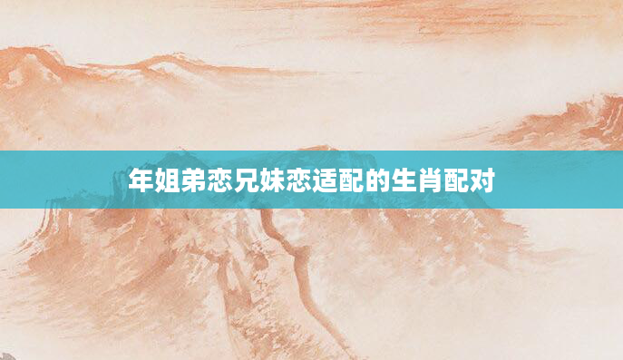 年姐弟恋兄妹恋适配的生肖配对