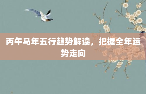 丙午马年五行趋势解读，把握全年运势走向