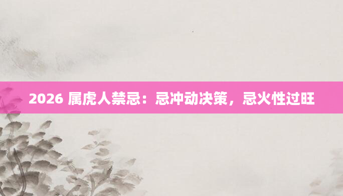 2026 属虎人禁忌：忌冲动决策，忌火性过旺
