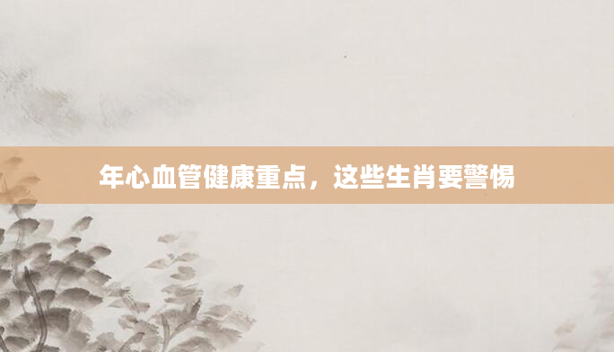 年心血管健康重点，这些生肖要警惕