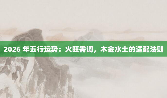 2026 年五行运势：火旺需调，木金水土的适配法则