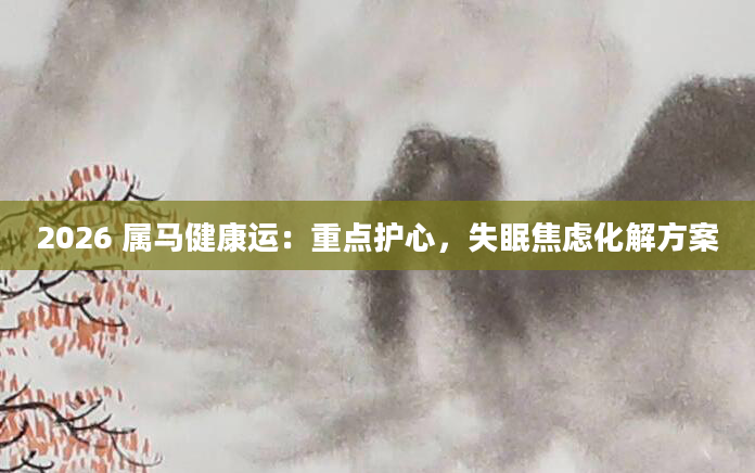 2026 属马健康运：重点护心，失眠焦虑化解方案