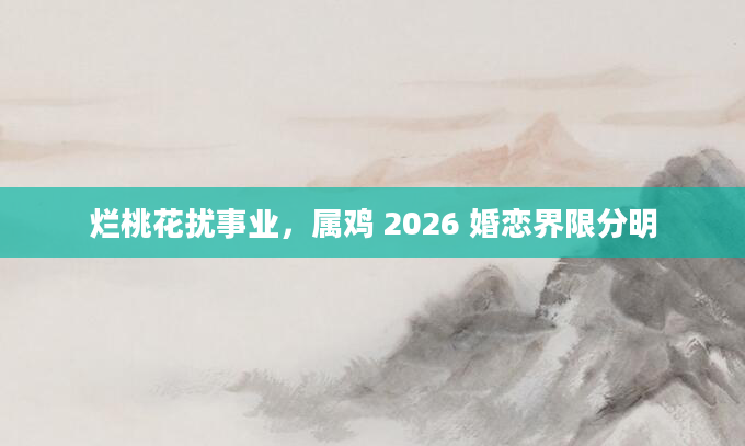 烂桃花扰事业，属鸡 2026 婚恋界限分明