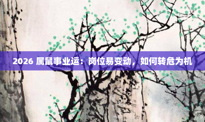 2026 属鼠事业运：岗位易变动，如何转危为机