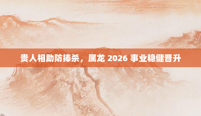贵人相助防捧杀，属龙 2026 事业稳健晋升