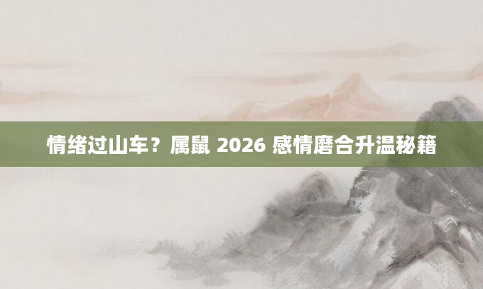 情绪过山车？属鼠 2026 感情磨合升温秘籍
