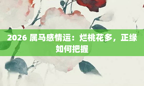 2026 属马感情运：烂桃花多，正缘如何把握