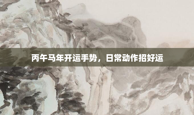 丙午马年开运手势，日常动作招好运