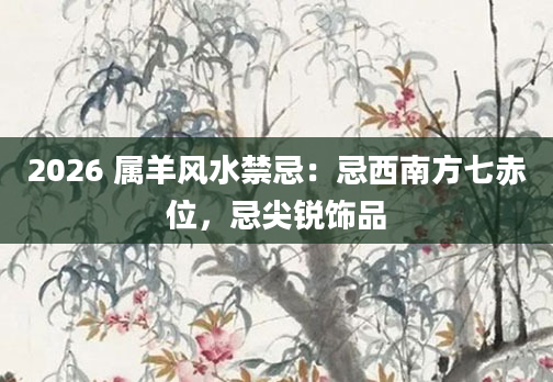 2026 属羊风水禁忌：忌西南方七赤位，忌尖锐饰品
