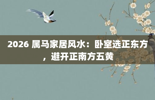 2026 属马家居风水：卧室选正东方，避开正南方五黄