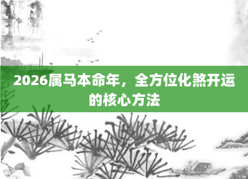 2026属马本命年，全方位化煞开运的核心方法